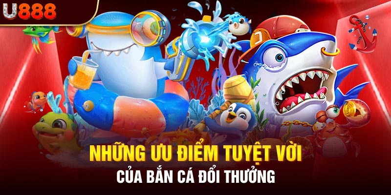 Các ưu điểm vượt trội làm nên tên tuổi tựa game bắn cá đổi thưởng U888